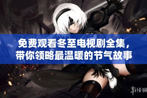 免费观看冬至电视剧全集，带你领略最温暖的节气故事