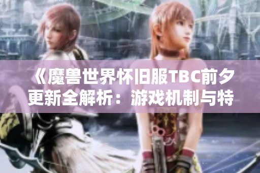 《魔兽世界怀旧服TBC前夕更新全解析：游戏机制与特色变化深度剖析》
