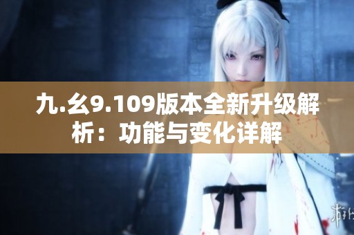 九.幺9.109版本全新升级解析：功能与变化详解