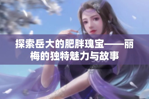 探索岳大的肥胖瑰宝——丽梅的独特魅力与故事