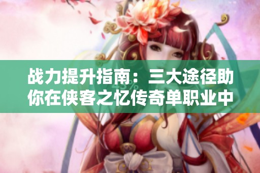 战力提升指南：三大途径助你在侠客之忆传奇单职业中崭露头角