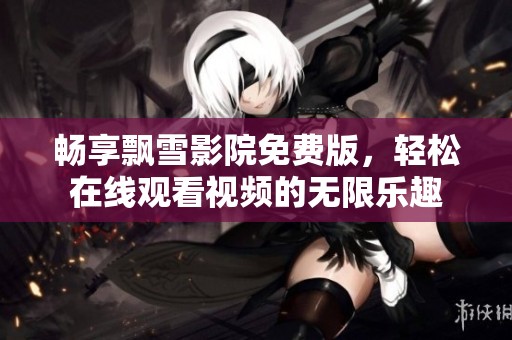 畅享飘雪影院免费版，轻松在线观看视频的无限乐趣