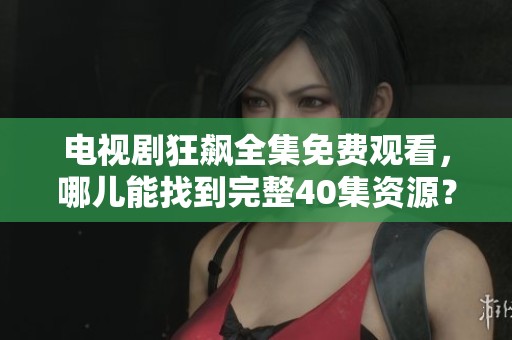 电视剧狂飙全集免费观看，哪儿能找到完整40集资源？