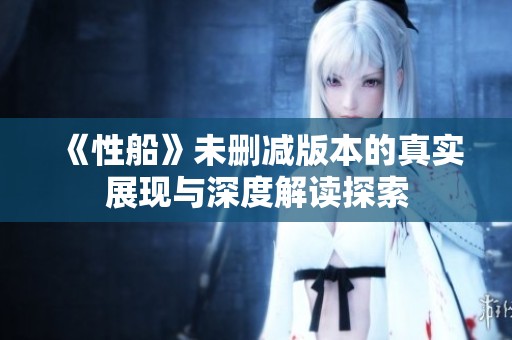 《性船》未删减版本的真实展现与深度解读探索