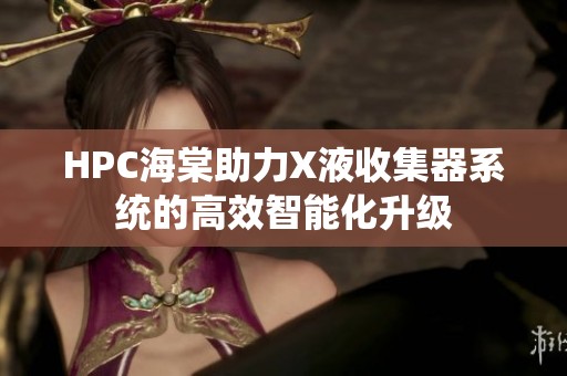 HPC海棠助力X液收集器系统的高效智能化升级