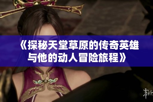 《探秘天堂草原的传奇英雄与他的动人冒险旅程》
