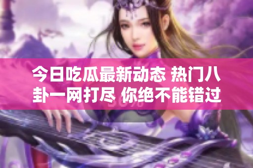 今日吃瓜最新动态 热门八卦一网打尽 你绝不能错过的消息