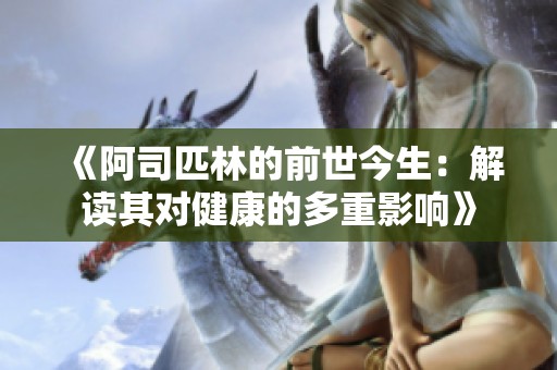 《阿司匹林的前世今生：解读其对健康的多重影响》