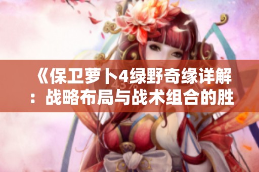 《保卫萝卜4绿野奇缘详解：战略布局与战术组合的胜利秘笈》