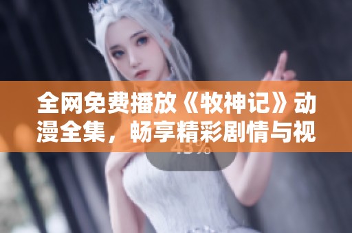 全网免费播放《牧神记》动漫全集，畅享精彩剧情与视觉盛宴