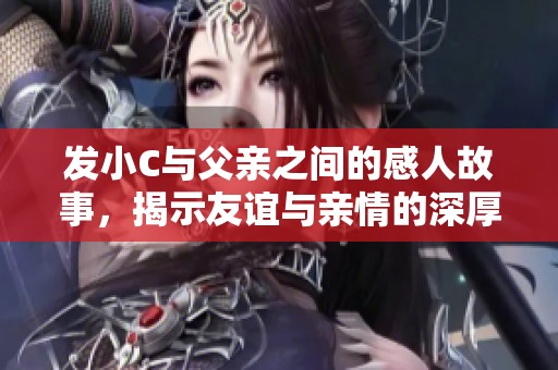 发小C与父亲之间的感人故事，揭示友谊与亲情的深厚纽带