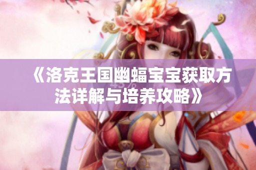 《洛克王国幽蝠宝宝获取方法详解与培养攻略》
