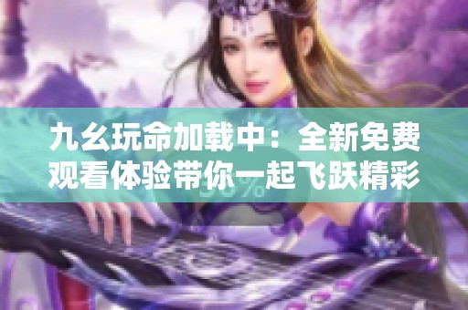 九幺玩命加载中：全新免费观看体验带你一起飞跃精彩世界