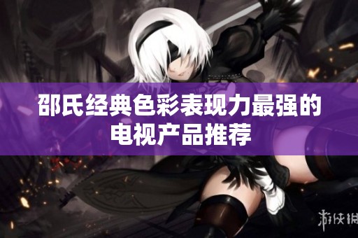 邵氏经典色彩表现力最强的电视产品推荐