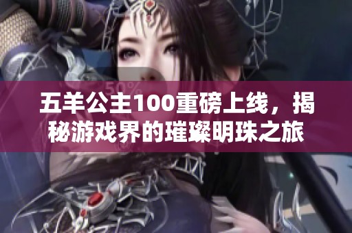 五羊公主100重磅上线，揭秘游戏界的璀璨明珠之旅