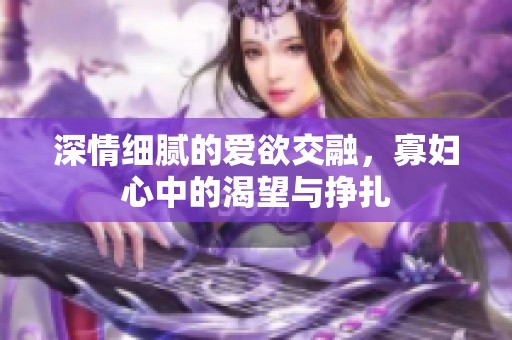 深情细腻的爱欲交融，寡妇心中的渴望与挣扎