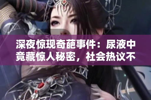 深夜惊现奇葩事件：尿液中竟藏惊人秘密，社会热议不断