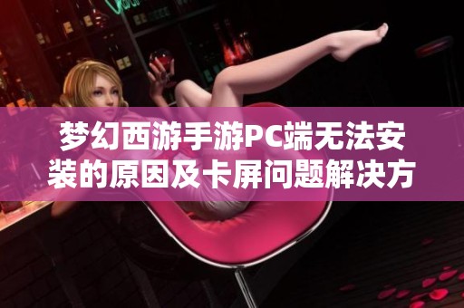梦幻西游手游PC端无法安装的原因及卡屏问题解决方法解析