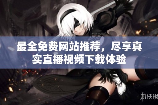 最全免费网站推荐，尽享真实直播视频下载体验