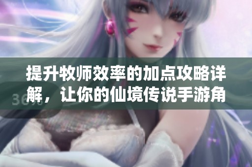 提升牧师效率的加点攻略详解，让你的仙境传说手游角色更强大