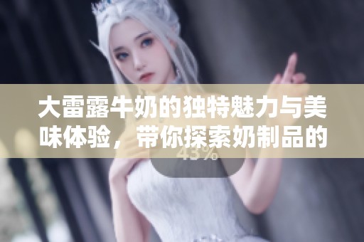 大雷露牛奶的独特魅力与美味体验，带你探索奶制品的新境界