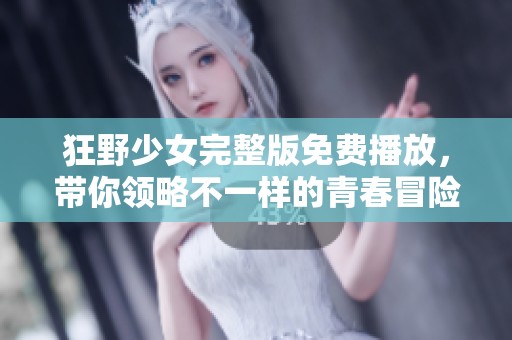 狂野少女完整版免费播放，带你领略不一样的青春冒险故事