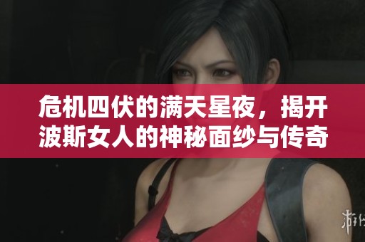 危机四伏的满天星夜，揭开波斯女人的神秘面纱与传奇故事