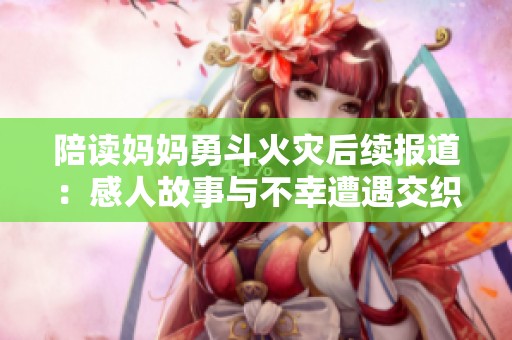 陪读妈妈勇斗火灾后续报道：感人故事与不幸遭遇交织