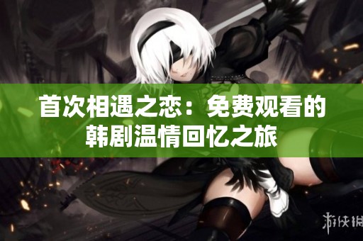 首次相遇之恋：免费观看的韩剧温情回忆之旅