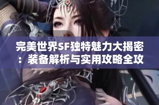 完美世界SF独特魅力大揭密：装备解析与实用攻略全攻略