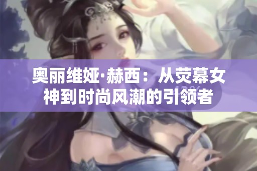 奥丽维娅·赫西：从荧幕女神到时尚风潮的引领者