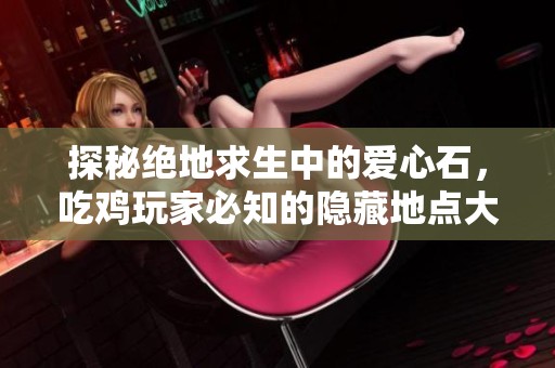 探秘绝地求生中的爱心石，吃鸡玩家必知的隐藏地点大揭秘
