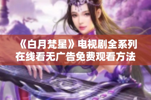 《白月梵星》电视剧全系列在线看无广告免费观看方法揭秘