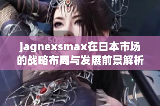 jagnexsmax在日本市场的战略布局与发展前景解析
