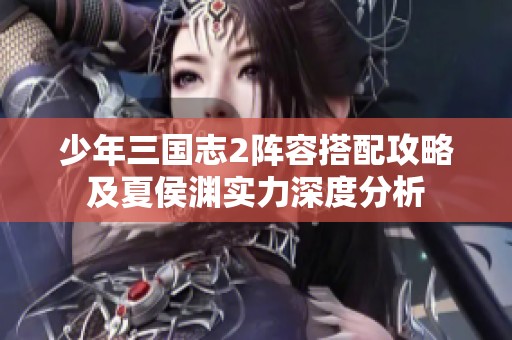 少年三国志2阵容搭配攻略及夏侯渊实力深度分析