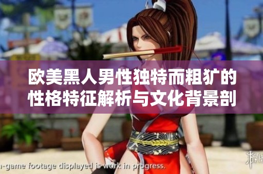 欧美黑人男性独特而粗犷的性格特征解析与文化背景剖析
