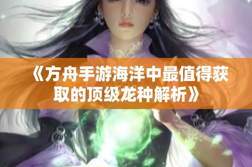 《方舟手游海洋中最值得获取的顶级龙种解析》
