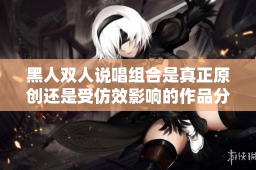 黑人双人说唱组合是真正原创还是受仿效影响的作品分析