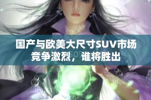 国产与欧美大尺寸SUV市场竞争激烈，谁将胜出