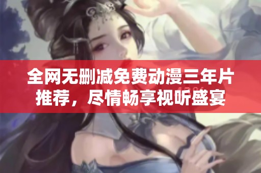全网无删减免费动漫三年片推荐，尽情畅享视听盛宴