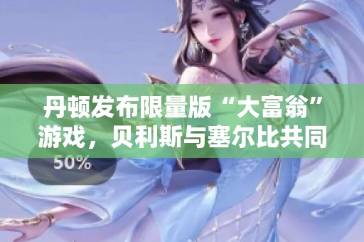 丹顿发布限量版“大富翁”游戏，贝利斯与塞尔比共同亮相引发关注
