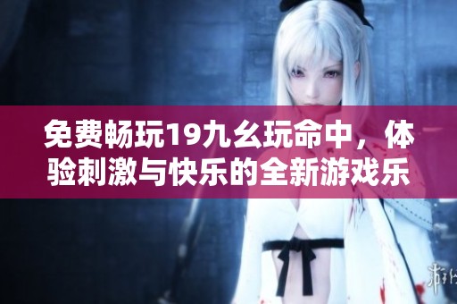 免费畅玩19九幺玩命中，体验刺激与快乐的全新游戏乐趣