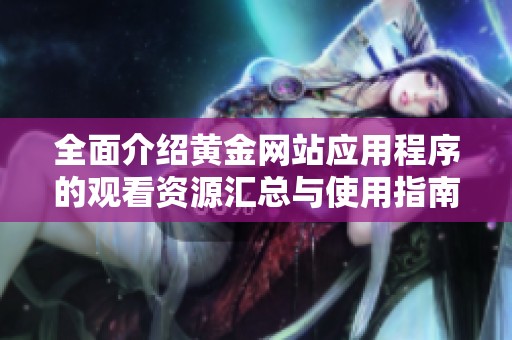 全面介绍黄金网站应用程序的观看资源汇总与使用指南