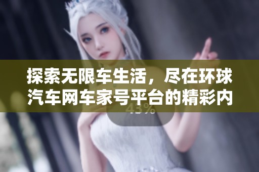 探索无限车生活，尽在环球汽车网车家号平台的精彩内容！