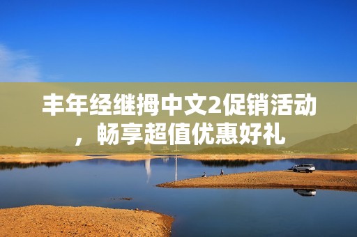 丰年经继拇中文2促销活动，畅享超值优惠好礼