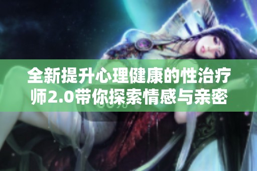 全新提升心理健康的性治疗师2.0带你探索情感与亲密关系