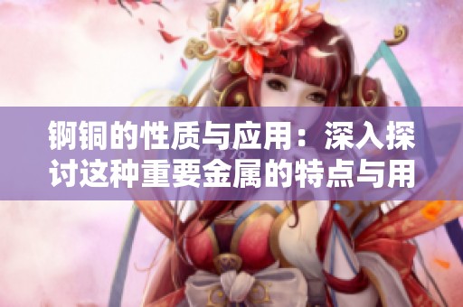 锕铜的性质与应用：深入探讨这种重要金属的特点与用途
