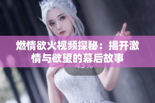 燃情欲火视频探秘：揭开激情与欲望的幕后故事