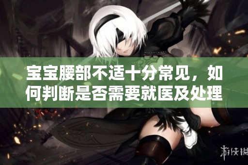 宝宝腰部不适十分常见，如何判断是否需要就医及处理办法