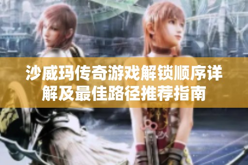 沙威玛传奇游戏解锁顺序详解及最佳路径推荐指南